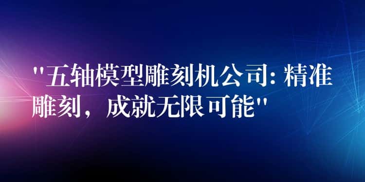 “五轴模型雕刻机公司: 精准雕刻，成就无限可能”