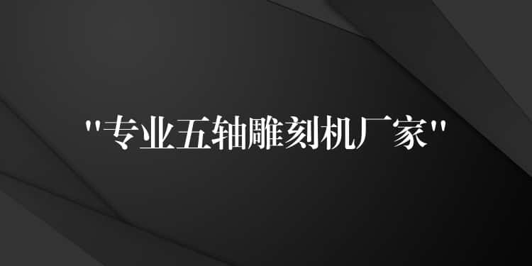 “专业五轴雕刻机厂家”